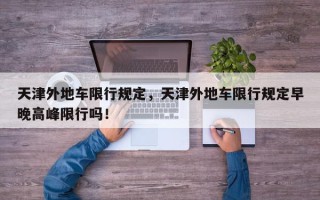 天津外地车限行规定，天津外地车限行规定早晚高峰限行吗！