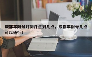 成都车限号时间几点到几点，成都车限号几点可以通行！