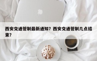 西安交通管制最新通知？西安交通管制几点结束？