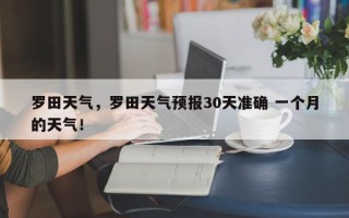 罗田天气，罗田天气预报30天准确 一个月的天气！