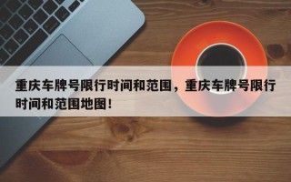 重庆车牌号限行时间和范围，重庆车牌号限行时间和范围地图！