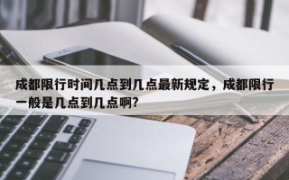 成都限行时间几点到几点最新规定，成都限行一般是几点到几点啊?