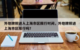 外地牌照进入上海市区限行时间，外地牌照进上海市区限行吗？
