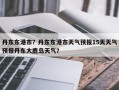 丹东东港市？丹东东港市天气预报15天天气预报丹东大鹿岛天气？