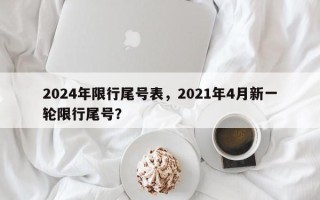 2024年限行尾号表，2021年4月新一轮限行尾号？