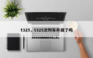 t325，t325次列车升级了吗