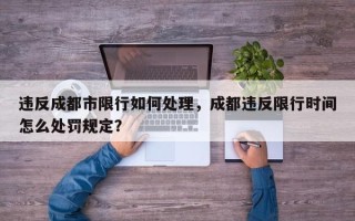 违反成都市限行如何处理，成都违反限行时间怎么处罚规定？