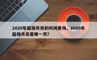 2020年超级月亮的时间查询，2020年超级月亮是哪一天？