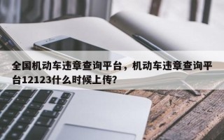 全国机动车违章查询平台，机动车违章查询平台12123什么时候上传？