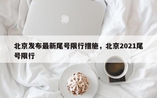 北京发布最新尾号限行措施，北京2021尾号限行