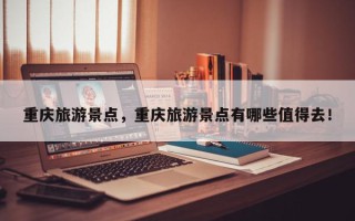 重庆旅游景点，重庆旅游景点有哪些值得去！