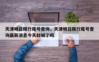 天津明日限行尾号查询，天津明日限行尾号查询最新消息今天封城了吗