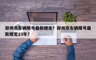 郑州市车辆限号最新规定？郑州市车辆限号最新规定23年？