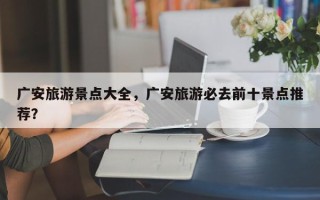 广安旅游景点大全，广安旅游必去前十景点推荐？