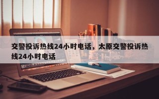 交警投诉热线24小时电话，太原交警投诉热线24小时电话