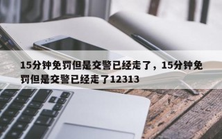 15分钟免罚但是交警已经走了，15分钟免罚但是交警已经走了12313