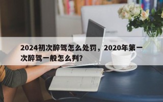 2024初次醉驾怎么处罚，2020年第一次醉驾一般怎么判？