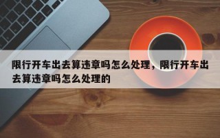 限行开车出去算违章吗怎么处理，限行开车出去算违章吗怎么处理的