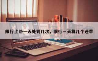 限行上路一天处罚几次，限行一天算几个违章