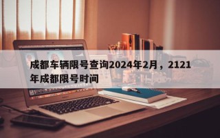 成都车辆限号查询2024年2月，2121年成都限号时间