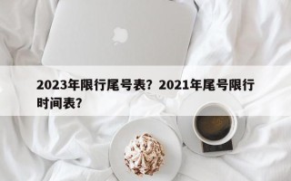 2023年限行尾号表？2021年尾号限行时间表？