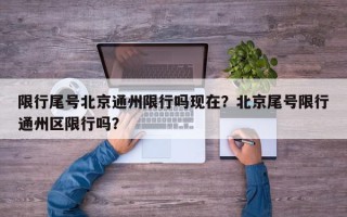 限行尾号北京通州限行吗现在？北京尾号限行通州区限行吗？