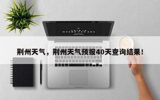 荆州天气，荆州天气预报40天查询结果！