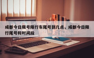 成都今日限号限行车尾号到几点，成都今日限行尾号和时间段