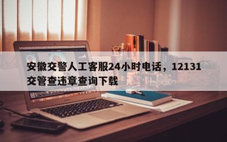 安徽交警人工客服24小时电话，12131交管查违章查询下载