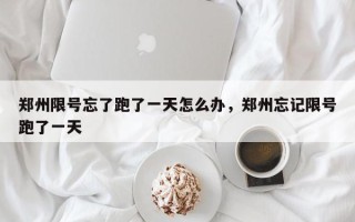 郑州限号忘了跑了一天怎么办，郑州忘记限号跑了一天