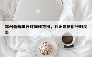 郑州最新限行时间和范围，郑州最新限行时间表