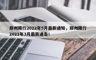 郑州限行2022年5月最新通知，郑州限行2021年3月最新通告！