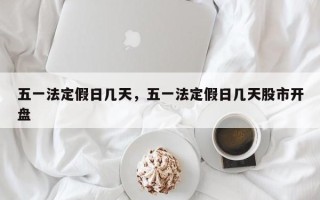 五一法定假日几天，五一法定假日几天股市开盘