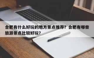 合肥有什么好玩的地方景点推荐？合肥有哪些旅游景点比较好玩？