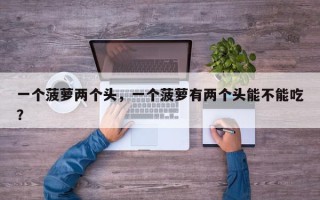 一个菠萝两个头，一个菠萝有两个头能不能吃？