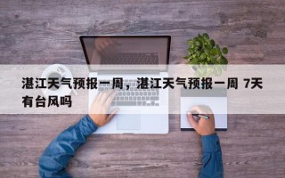湛江天气预报一周，湛江天气预报一周 7天有台风吗
