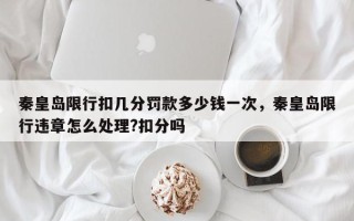 秦皇岛限行扣几分罚款多少钱一次，秦皇岛限行违章怎么处理?扣分吗
