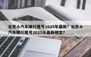北京小汽车限行尾号2025年最新？北京小汽车限行尾号2025年最新规定？