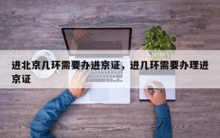 进北京几环需要办进京证，进几环需要办理进京证