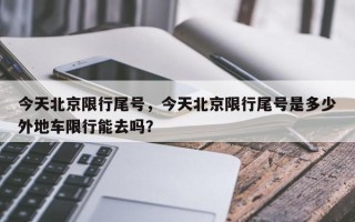 今天北京限行尾号，今天北京限行尾号是多少外地车限行能去吗？
