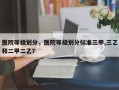 医院等级划分，医院等级划分标准三甲,三乙和二甲二乙？