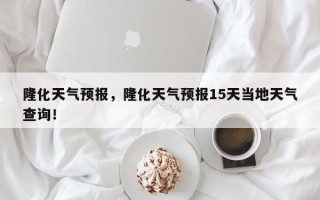隆化天气预报，隆化天气预报15天当地天气查询！