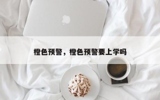 橙色预警，橙色预警要上学吗