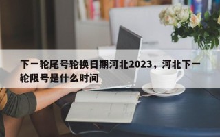下一轮尾号轮换日期河北2023，河北下一轮限号是什么时间