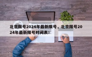 北京限号2024年最新限号，北京限号2024年最新限号时间表！