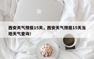 西安天气预报15天，西安天气预报15天当地天气查询！