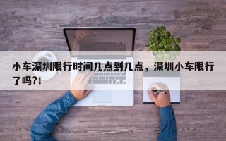 小车深圳限行时间几点到几点，深圳小车限行了吗?！