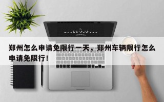 郑州怎么申请免限行一天，郑州车辆限行怎么申请免限行！