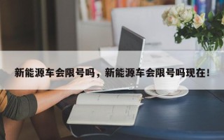 新能源车会限号吗，新能源车会限号吗现在！