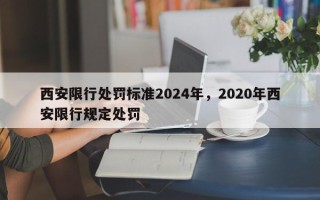 西安限行处罚标准2024年，2020年西安限行规定处罚